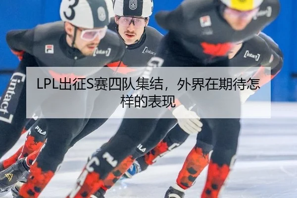 LPL出征S赛四队集结，外界在期待怎样的表现